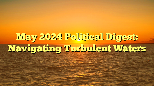 May 2024 Political Digest: Navigating Turbulent Waters 